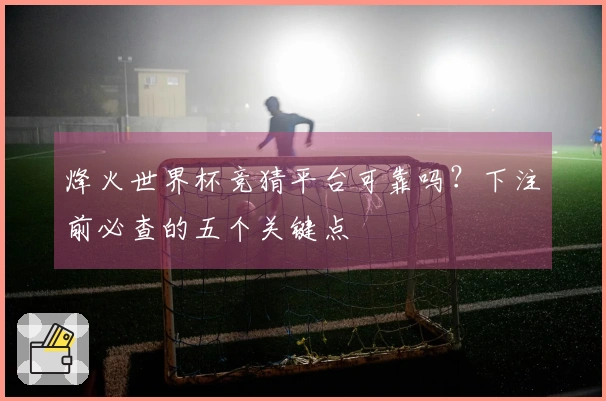 烽火世界杯竞猜平台可靠吗？下注前必查的五个关键点
