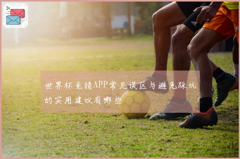 世界杯竞猜APP常见误区与避免踩坑的实用建议有哪些