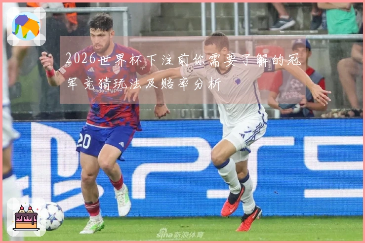 2026世界杯下注前你需要了解的冠军竞猜玩法及赔率分析