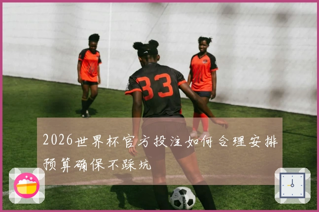 2026世界杯官方投注如何合理安排预算确保不踩坑