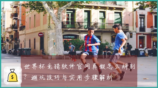 世界杯竞猜软件官网真假怎么辨别？避坑技巧与实用步骤解析