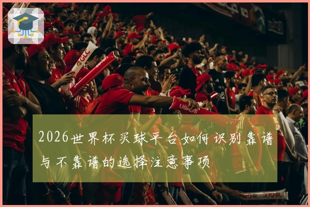2026世界杯买球平台如何识别靠谱与不靠谱的选择注意事项