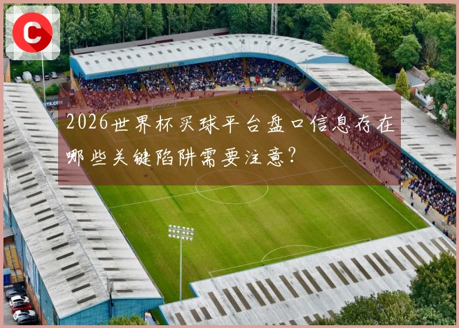 2026世界杯买球平台盘口信息存在哪些关键陷阱需要注意？
