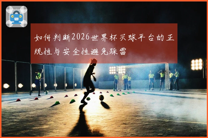 如何判断2026世界杯买球平台的正规性与安全性避免踩雷