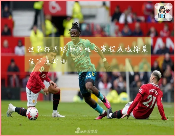 世界杯买球如何结合赛程表选择最佳下注时机