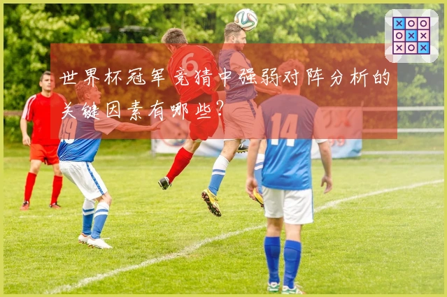 世界杯冠军竞猜中强弱对阵分析的关键因素有哪些？