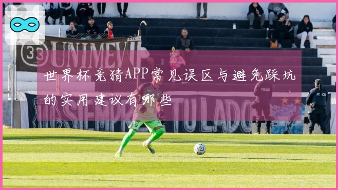 世界杯竞猜APP常见误区与避免踩坑的实用建议有哪些